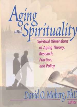 Aging and Spirituality: Spiritual Dimensions of Aging Theory, Research, Practice, and Policy de David O. Moberg