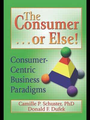 The Consumer . . . or Else!: Consumer-Centric Business Paradigms de Donald F Dufek