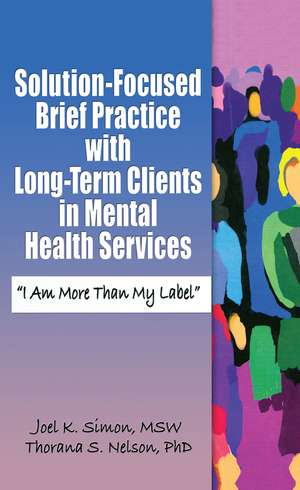 Solution-Focused Brief Practice with Long-Term Clients in Mental Health Services: &#34;I Am More Than My Label&#34; de Joel K. Simon