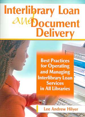 Interlibrary Loan and Document Delivery: Best Practices for Operating and Managing Interlibrary Loan Services in All Libraries de Lee Andrew Hilyer