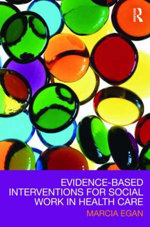 Evidence-based Interventions for Social Work in Health Care de Marcia Egan