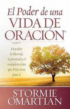 El Poder de una Vida de Oracion: Descubre la Libertad, la Plenitud y el Verdadero Exito Que Dios Tiene Para Ti de Stormie Omartian