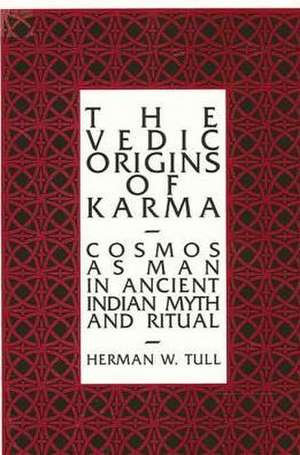 The Vedic Origins of Karma: Cosmos as Man in Ancient Indian Myth and Ritual de Herman W. Tull