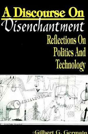 A Discourse on Disenchantment: Reflections on Politics and Technology de Gilbert G. Germain