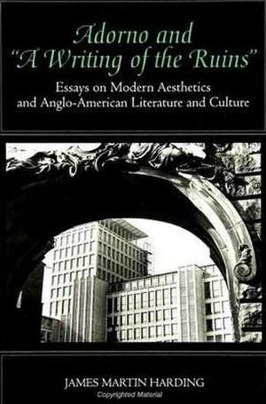 Adorno and "a Writing of the Ruins": Essays on Modern Aesthetics and Anglo-American Literature and Culture de James Martin Harding