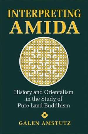 Interpreting Amida: History and Orientalism in the Study of Pure Land Buddhism de Galen Amstutz