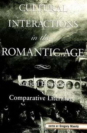 Cultural Interactions in the Romantic Age: Critical Essays in Comparative Literature de Gregory Maertz