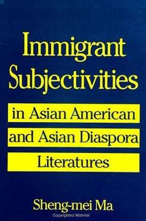 Immigrant Subjectivities in Asian American and Asian Diaspora Literatures de Sheng-Mei Ma