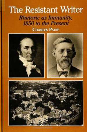 The Resistant Writer: Rhetoric as Immunity, 1850 to the Present de Charles Paine