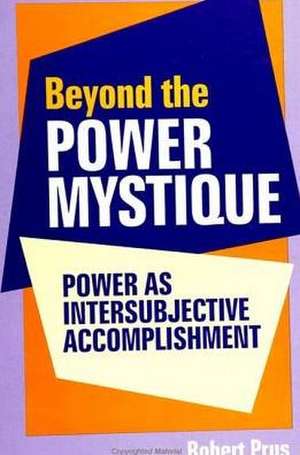 Beyond the Power Mystique: Power as Intersubjective Accomplishment de Robert Prus