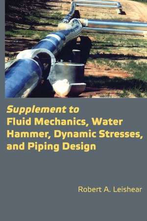 Supplement to Fluid Mechanics, Water Hammer, Dynamic Stresses, and Piping Design de Robert A. PhD Leishear