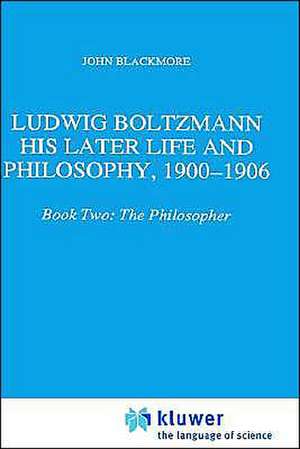 Ludwig Boltzmann: His Later Life and Philosophy, 1900-1906: Book Two: The Philosopher de J.T. Blackmore