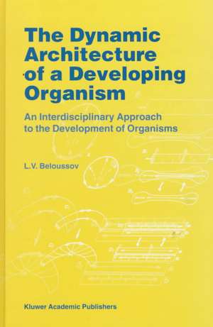 The Dynamic Architecture of a Developing Organism: An Interdisciplinary Approach to the Development of Organisms de L.V. Beloussov