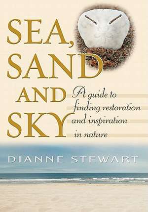 Sea, Sand and Sky: A Guide to Finding Restoration and Inspiration in Nature de Dianne Stewart