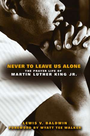 Never to Leave Us Alone: The Prayer Life of Martin Luther King Jr de Lewis V. Baldwin