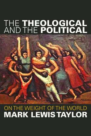 The Theological and the Political: On the Weight of the World de Mark Lewis Taylor