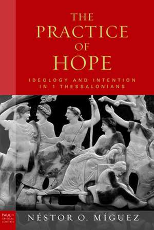 The Practice of Hope: Ideology and Intention in First Thessalonians de Nestor O. Miguez