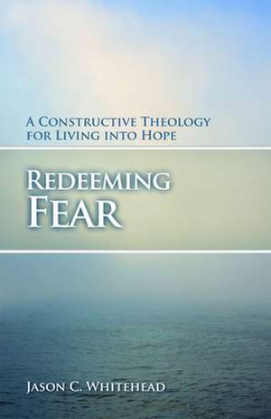 Redeeming Fear: A Constructive Theology for Living Into Hope de Jason C. Whitehead