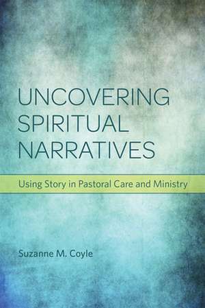 Uncovering Spiritual Narratives: Using Story in Pastoral Care and Ministry de Suzanne M. Coyle