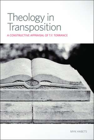 Theology in Transposition: A Constructive Appraisal of T.F. Torrance de Myk Habets