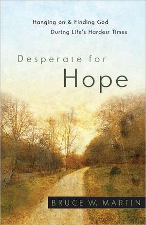 Desperate for Hope: Hanging on and Finding God During Life's Hardest Times de Bruce W. Martin