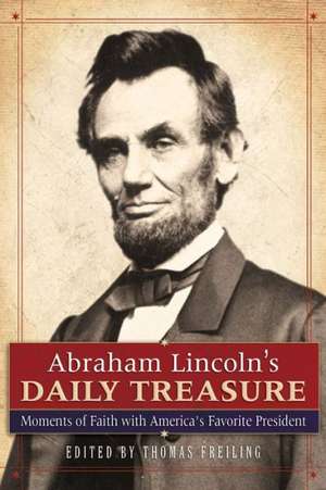 Abraham Lincoln`s Daily Treasure – Moments of Faith with America`s Favorite President de Thomas Freiling