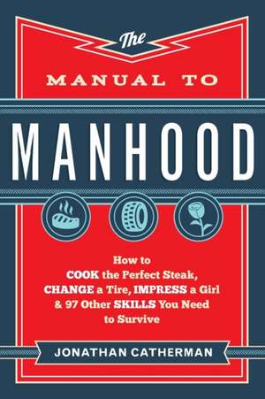 The Manual to Manhood – How to Cook the Perfect Steak, Change a Tire, Impress a Girl & 97 Other Skills You Need to Survive de Jonathan Catherman