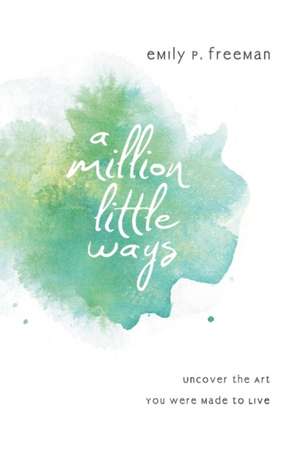 A Million Little Ways – Uncover the Art You Were Made to Live de Emily P. Freeman