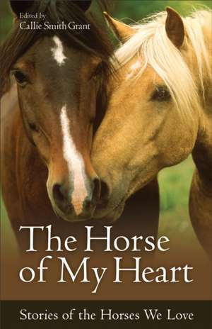 The Horse of My Heart – Stories of the Horses We Love de Callie Smith Grant