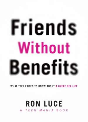 Friends Without Benefits: What Teens Need to Know about a Great Sex Life de Ron Luce