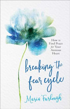 Breaking the Fear Cycle – How to Find Peace for Your Anxious Heart de Maria Furlough