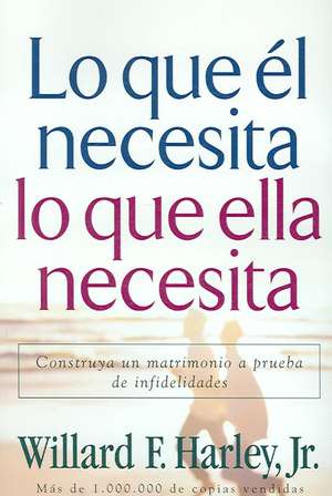 Lo que él necesita, lo que ella necesita – Construya un matrimonio a prueba de infidelidades de Willard F. Harley