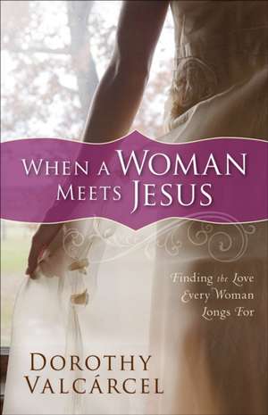 When a Woman Meets Jesus: Finding the Love Every Woman Longs for de Dorothy Valcarcel