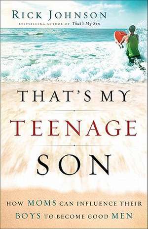 That`s My Teenage Son – How Moms Can Influence Their Boys to Become Good Men de Rick Johnson