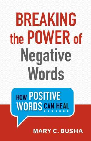 Breaking the Power of Negative Words – How Positive Words Can Heal de Mary C. Busha