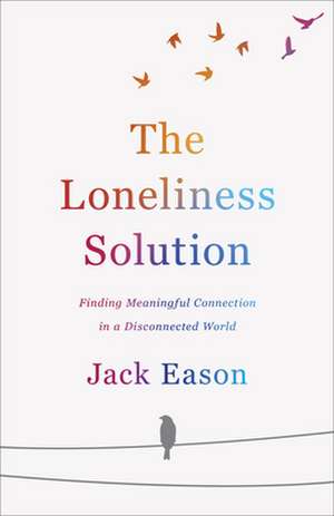 The Loneliness Solution – Finding Meaningful Connection in a Disconnected World de Jack Eason