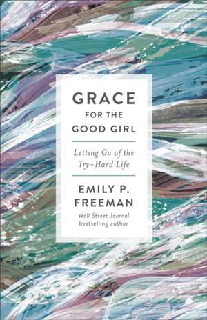 Grace for the Good Girl – Letting Go of the Try–Hard Life de Emily P. Freeman