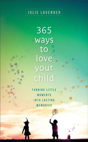 365 Ways to Love Your Child – Turning Little Moments into Lasting Memories de Julie Lavender