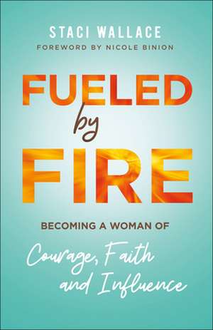 Fueled by Fire – Becoming a Woman of Courage, Faith and Influence de Staci Wallace