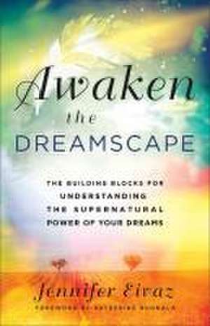 Awaken the Dreamscape – The Building Blocks for Understanding the Supernatural Power of Your Dreams de Jennifer Eivaz