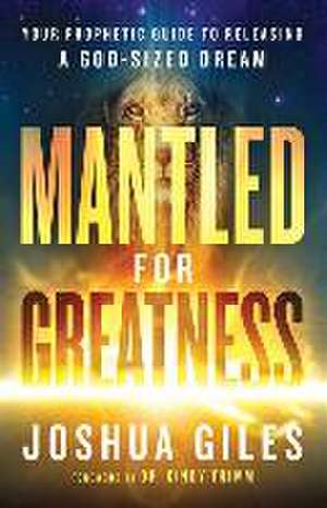 Mantled for Greatness – Your Prophetic Guide to Releasing a God–Sized Dream de Joshua Giles