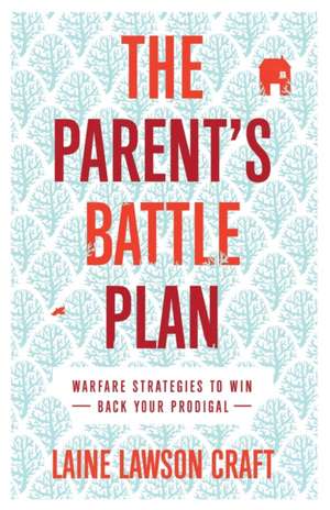 The Parent`s Battle Plan – Warfare Strategies to Win Back Your Prodigal de Laine Lawson Craft