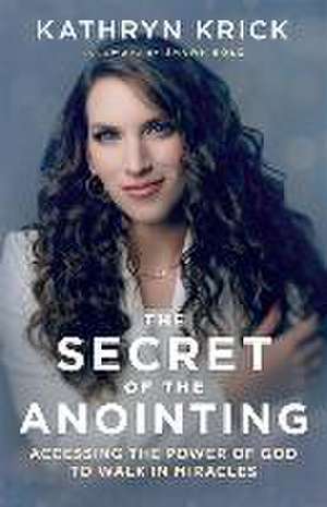 The Secret of the Anointing – Accessing the Power of God to Walk in Miracles de Kathryn Krick