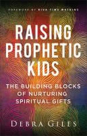 Raising Prophetic Kids – The Building Blocks of Nurturing Spiritual Gifts de Debra Giles