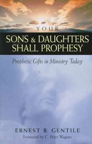 Your Sons & Daughters Shall Prophesy: Prophetic Gifts in Ministry Today de Ernest B. Gentile