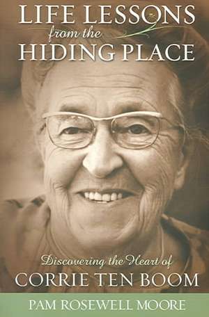 Life Lessons from the Hiding Place: Discovering the Heart of Corrie Ten Boom de Pamela Rosewell Moore