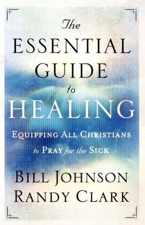 The Essential Guide to Healing – Equipping All Christians to Pray for the Sick de Bill Johnson