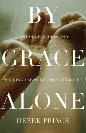 By Grace Alone – Finding Freedom and Purging Legalism from Your Life de Derek Prince