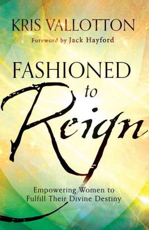 Fashioned to Reign – Empowering Women to Fulfill Their Divine Destiny de Kris Vallotton