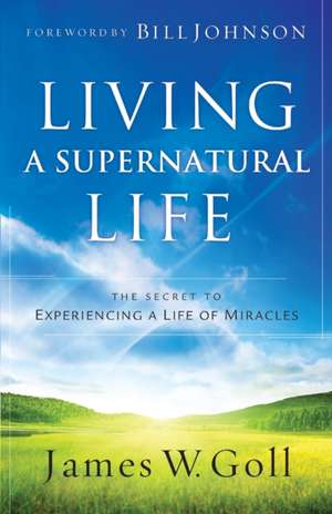 Living a Supernatural Life – The Secret to Experiencing a Life of Miracles de James W. Goll